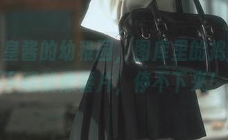 六味帝皇酱的幼稚园，图库里的捣蛋鬼，下载就像薯片，停不下来！